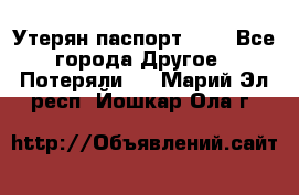 Утерян паспорт.  . - Все города Другое » Потеряли   . Марий Эл респ.,Йошкар-Ола г.